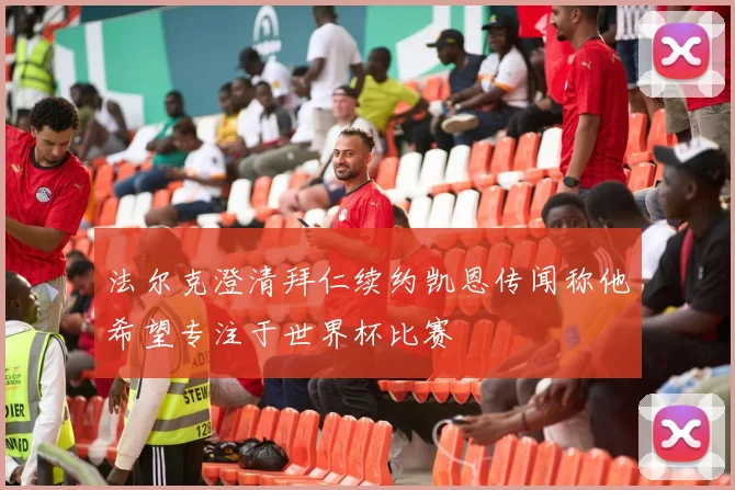 法尔克澄清拜仁续约凯恩传闻称他希望专注于世界杯比赛