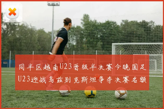 同半区越南U23晋级半决赛今晚国足U23迎战乌兹别克斯坦争夺决赛名额