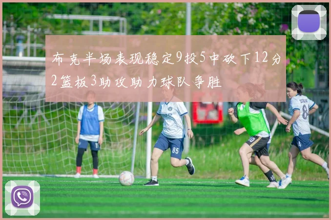 布克半场表现稳定9投5中砍下12分2篮板3助攻助力球队争胜