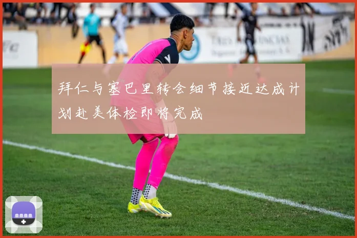 拜仁与塞巴里转会细节接近达成计划赴美体检即将完成