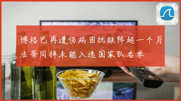 博格巴再遭伤病困扰缺阵超一个月法蒂同样未能入选国家队名单