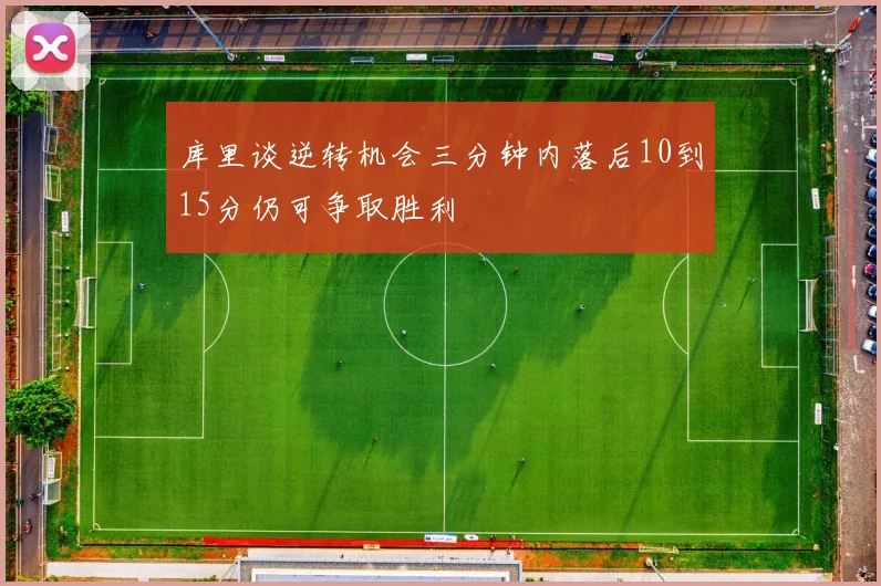 库里谈逆转机会三分钟内落后10到15分仍可争取胜利