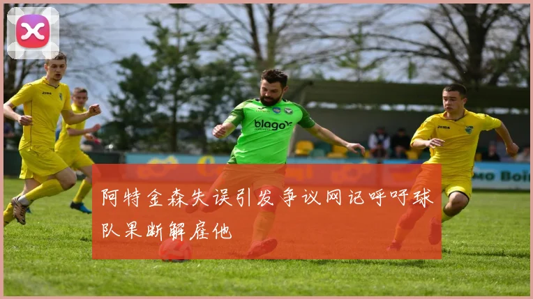 阿特金森失误引发争议网记呼吁球队果断解雇他