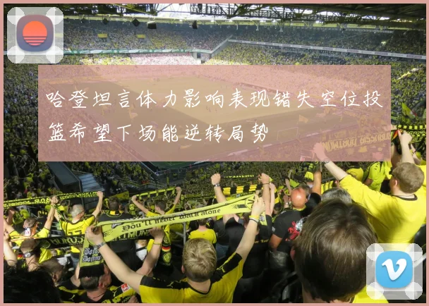 哈登坦言体力影响表现错失空位投篮希望下场能逆转局势