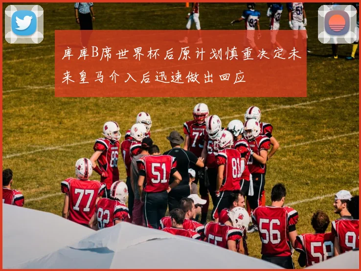 库库B席世界杯后原计划慎重决定未来皇马介入后迅速做出回应