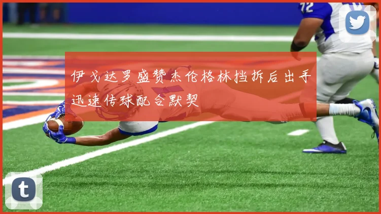 伊戈达罗盛赞杰伦格林挡拆后出手迅速传球配合默契