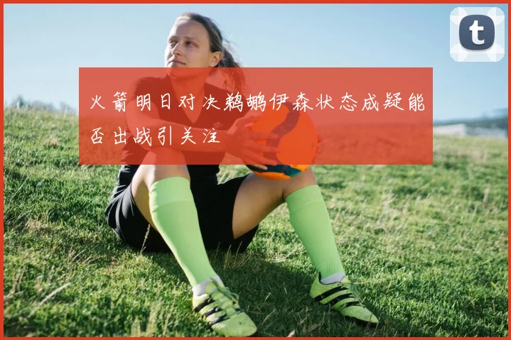 火箭明日对决鹈鹕伊森状态成疑能否出战引关注