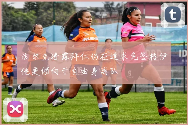 法尔克透露拜仁仍在追求免签格伊他更倾向于自由身离队