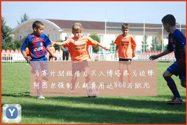 马赛计划租借后买入博塔弗戈边锋阿图尔强制买断费用达800万欧元