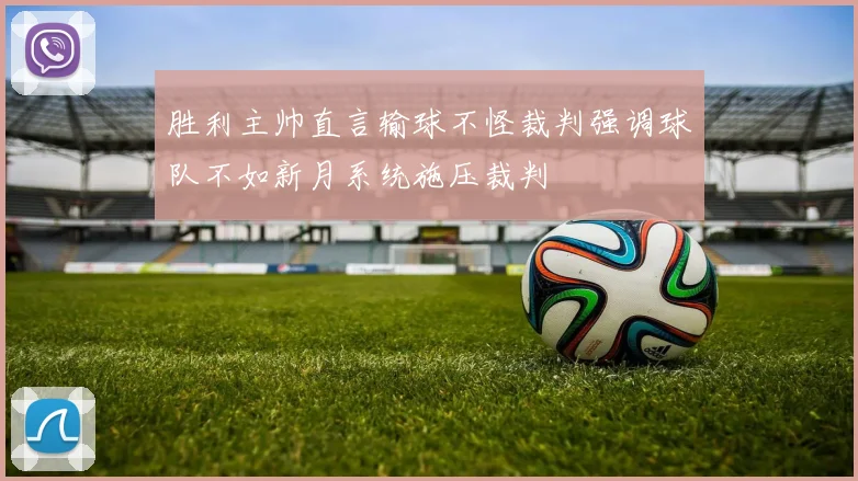 胜利主帅直言输球不怪裁判强调球队不如新月系统施压裁判
