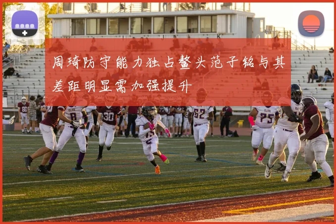 周琦防守能力独占鳌头范子铭与其差距明显需加强提升