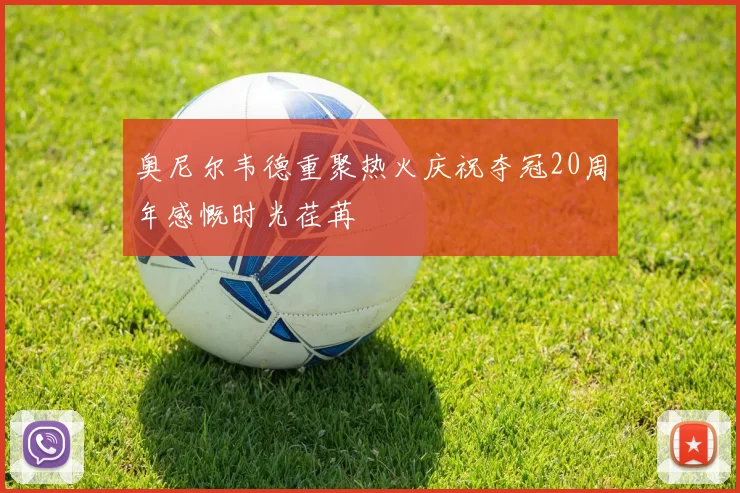 奥尼尔韦德重聚热火庆祝夺冠20周年感慨时光荏苒
