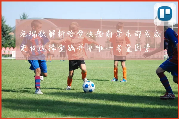 老瑞秋解析哈登快船前景东部或成更佳选择金钱并非唯一考量因素