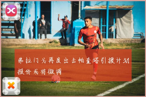 弗拉门戈再度出击帕奎塔引援计划报价或将微调