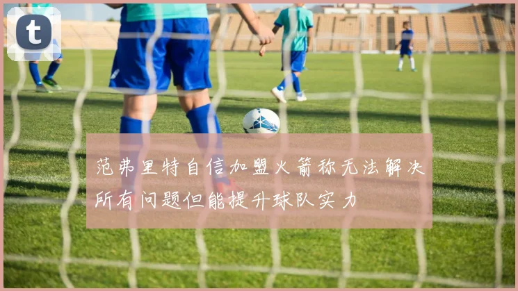 范弗里特自信加盟火箭称无法解决所有问题但能提升球队实力