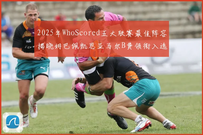 2025年WhoScored五大联赛最佳阵容揭晓姆巴佩凯恩亚马尔B费领衔入选