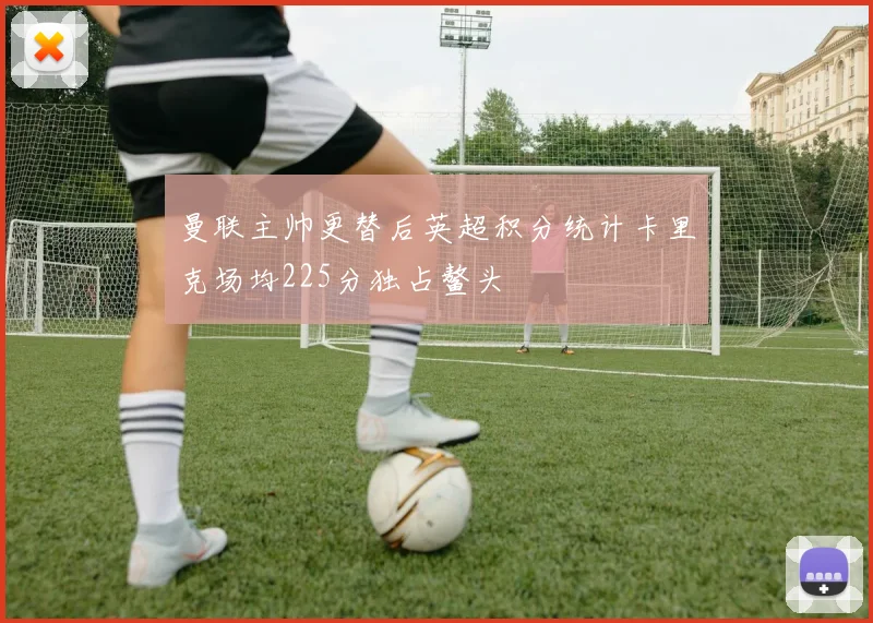 曼联主帅更替后英超积分统计卡里克场均225分独占鳌头