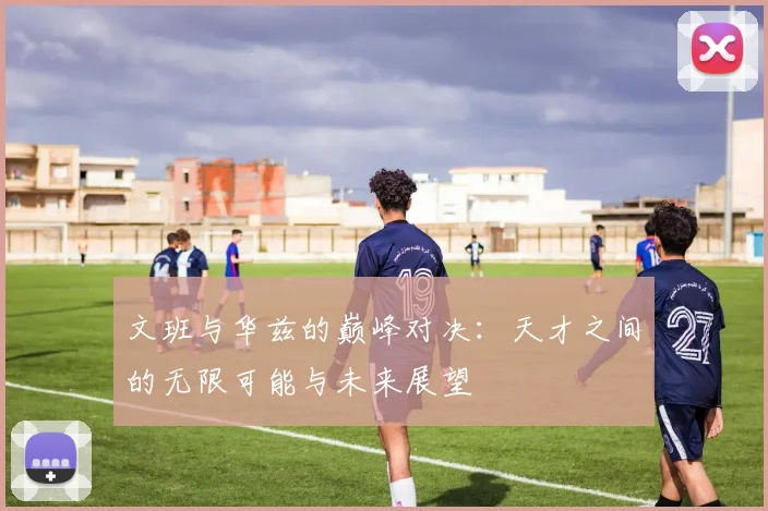 文班与华兹的巅峰对决：天才之间的无限可能与未来展望