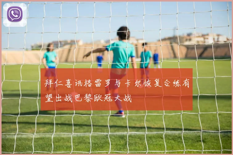 拜仁喜讯格雷罗与卡尔恢复合练有望出战巴黎欧冠大战