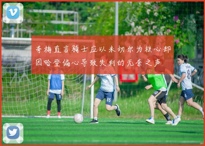 夸梅直言骑士应以米切尔为核心却因哈登偏心导致失利的无奈之声