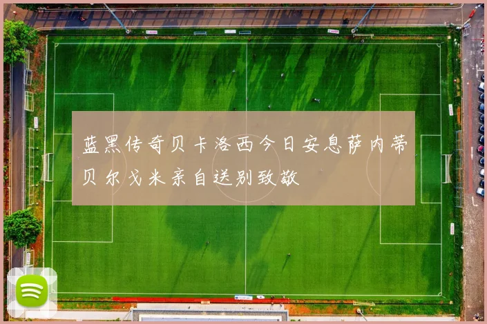 蓝黑传奇贝卡洛西今日安息萨内蒂贝尔戈米亲自送别致敬