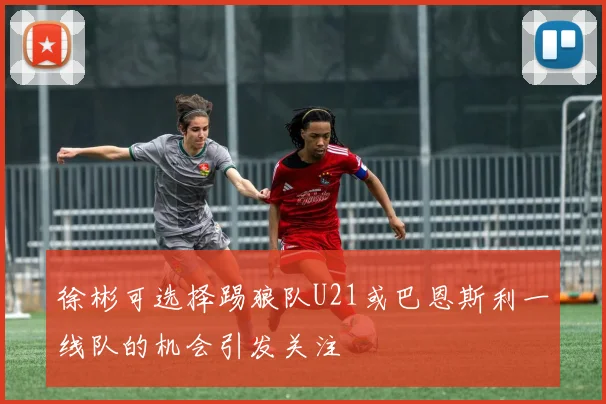 徐彬可选择踢狼队U21或巴恩斯利一线队的机会引发关注