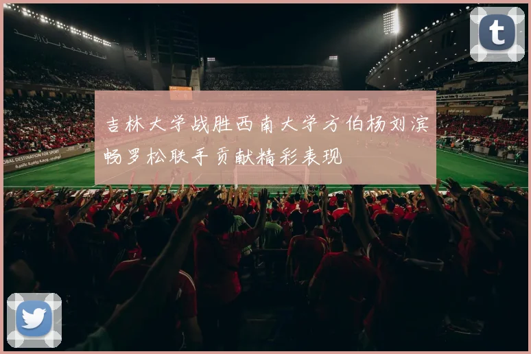 吉林大学战胜西南大学方伯杨刘滨畅罗松联手贡献精彩表现