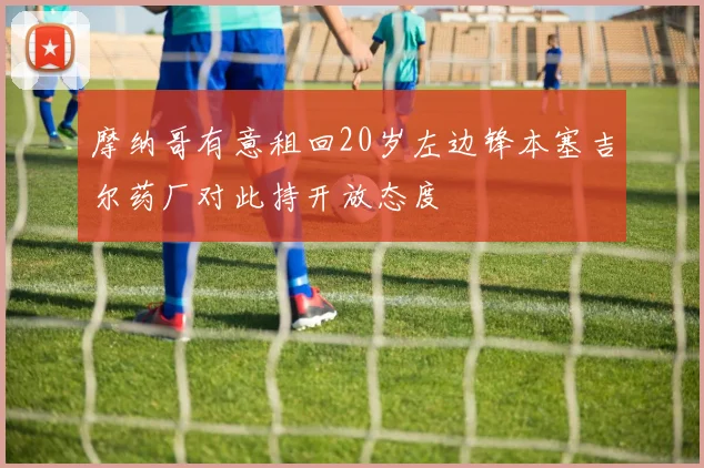 摩纳哥有意租回20岁左边锋本塞吉尔药厂对此持开放态度