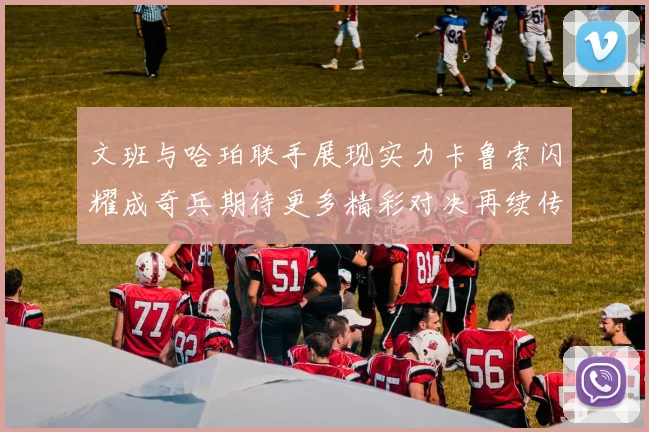 文班与哈珀联手展现实力卡鲁索闪耀成奇兵期待更多精彩对决再续传奇