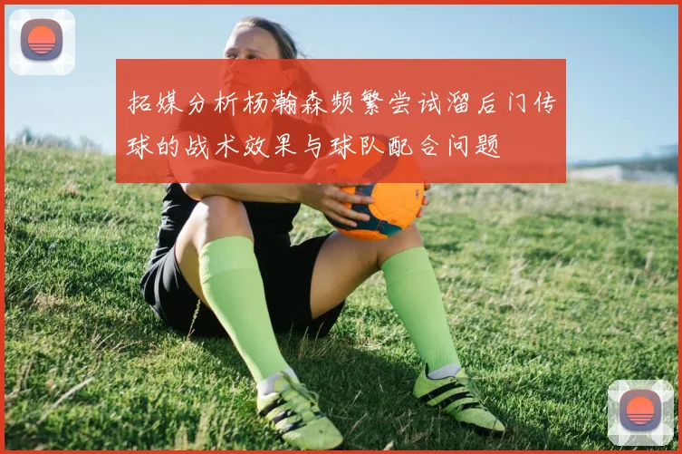 拓媒分析杨瀚森频繁尝试溜后门传球的战术效果与球队配合问题