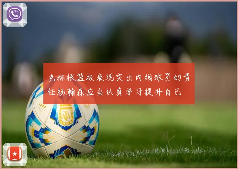 克林根篮板表现突出内线球员的责任杨瀚森应当认真学习提升自己