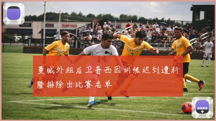 曼城外租后卫普西因训练迟到遭科隆排除出比赛名单