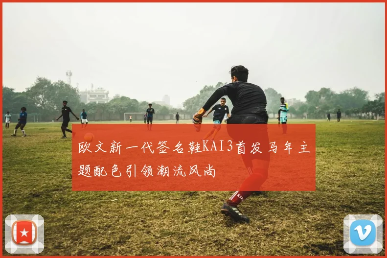 欧文新一代签名鞋KAI3首发马年主题配色引领潮流风尚
