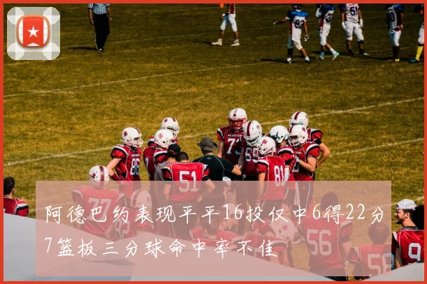 阿德巴约表现平平16投仅中6得22分7篮板三分球命中率不佳