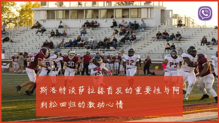 斯洛特谈萨拉赫首发的重要性与阿利松回归的激动心情