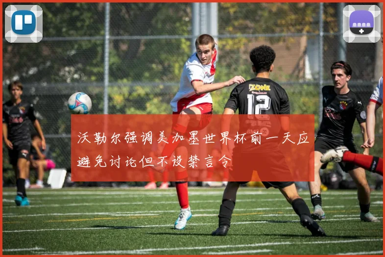 沃勒尔强调美加墨世界杯前一天应避免讨论但不设禁言令
