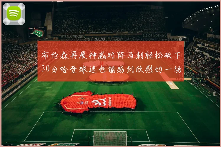布伦森再展神威对阵马刺轻松砍下30分哈登球迷也能感到欣慰的一场比赛
