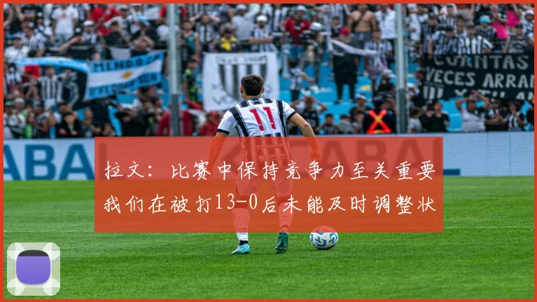 拉文：比赛中保持竞争力至关重要我们在被打13-0后未能及时调整状态