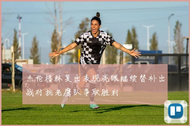 杰伦格林复出表现亮眼继续替补出战对抗老鹰队争取胜利