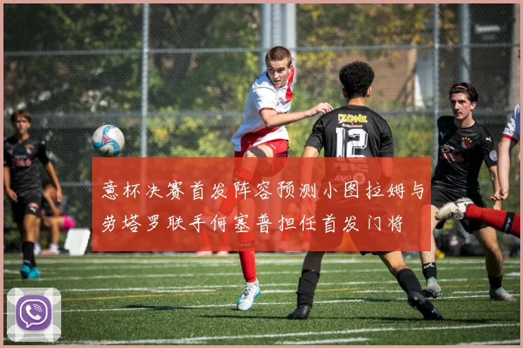 意杯决赛首发阵容预测小图拉姆与劳塔罗联手何塞普担任首发门将